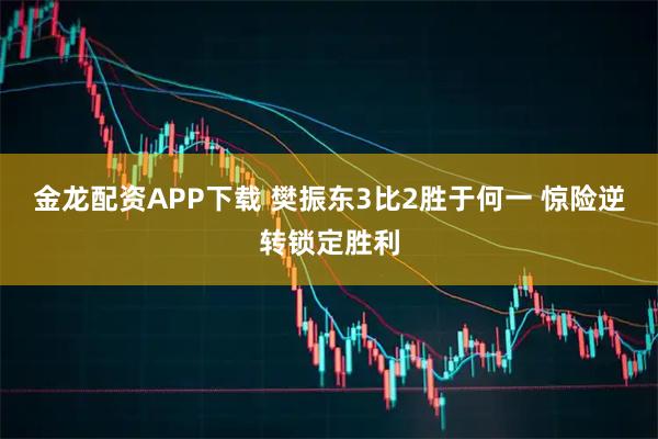 金龙配资APP下载 樊振东3比2胜于何一 惊险逆转锁定胜利