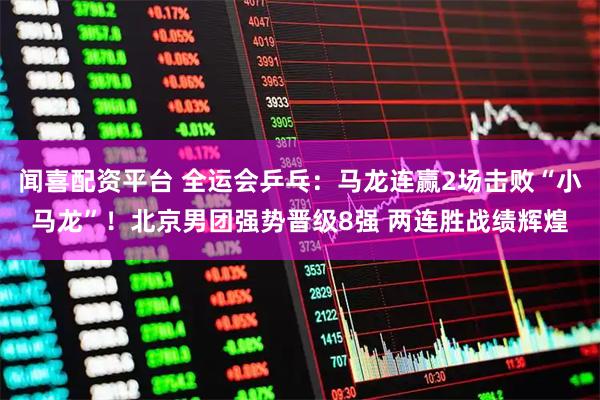 闻喜配资平台 全运会乒乓：马龙连赢2场击败“小马龙”！北京男团强势晋级8强 两连胜战绩辉煌