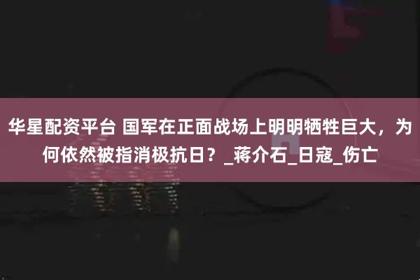 华星配资平台 国军在正面战场上明明牺牲巨大，为何依然被指消极抗日？_蒋介石_日寇_伤亡