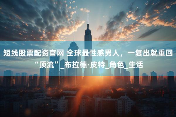 短线股票配资官网 全球最性感男人，一复出就重回“顶流”_布拉德·皮特_角色_生活