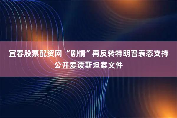 宜春股票配资网 “剧情”再反转　特朗普表态支持公开爱泼斯坦案文件