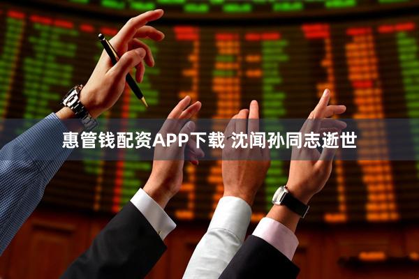惠管钱配资APP下载 沈闻孙同志逝世
