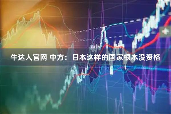 牛达人官网 中方：日本这样的国家根本没资格