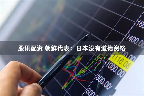 股讯配资 朝鲜代表：日本没有道德资格