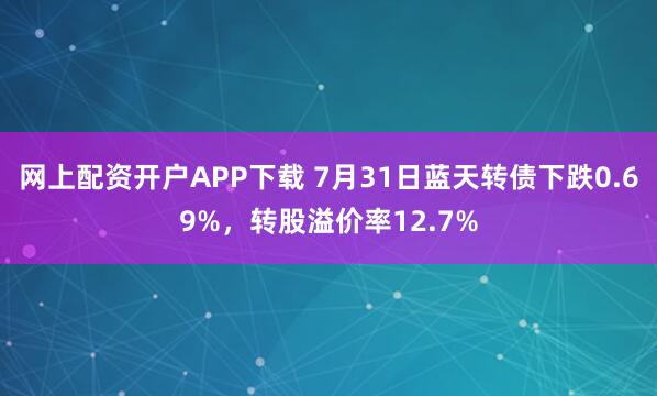 网上配资开户APP下载 7月31日蓝天转债下跌0.69%，转股溢价率12.7%