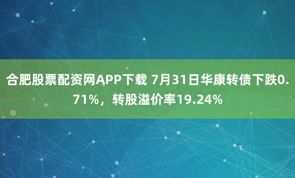 合肥股票配资网APP下载 7月31日华康转债下跌0.71%，转股溢价率19.24%