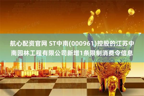 航心配资官网 ST中南(000961)控股的江苏中南园林工程有限公司新增1条限制消费令信息