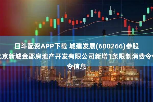 日斗配资APP下载 城建发展(600266)参股的北京新城金郡房地产开发有限公司新增1条限制消费令信息
