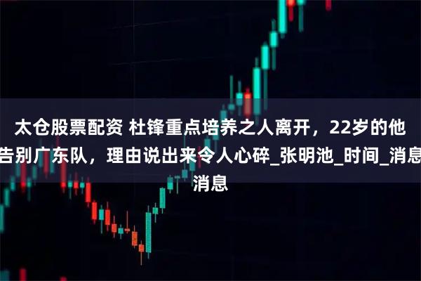 太仓股票配资 杜锋重点培养之人离开，22岁的他告别广东队，理由说出来令人心碎_张明池_时间_消息