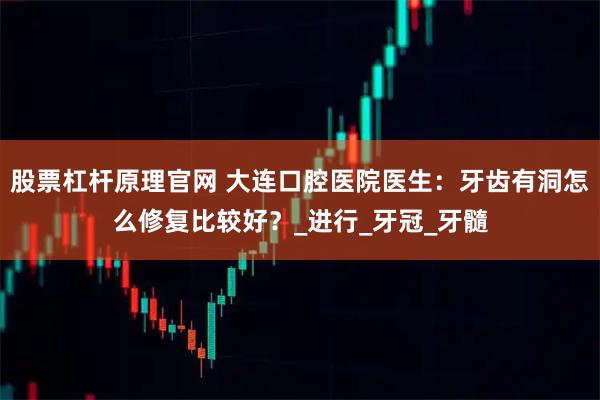 股票杠杆原理官网 大连口腔医院医生：牙齿有洞怎么修复比较好？_进行_牙冠_牙髓