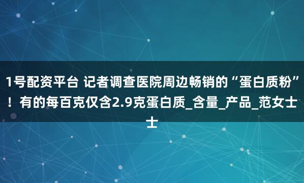 1号配资平台 记者调查医院周边畅销的“蛋白质粉”！有的每百克仅含2.9克蛋白质_含量_产品_范女士