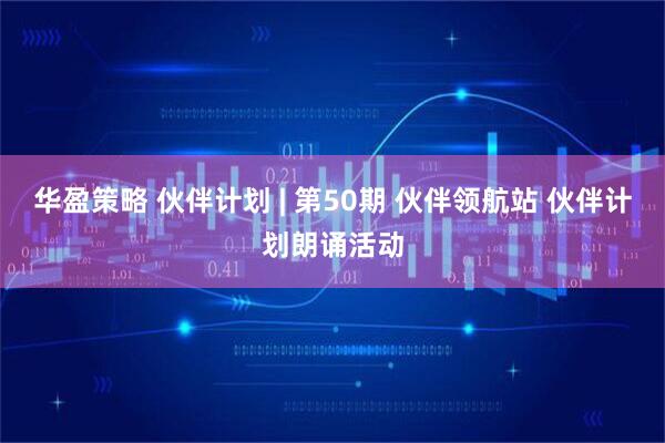 华盈策略 伙伴计划 | 第50期 伙伴领航站 伙伴计划朗诵活动