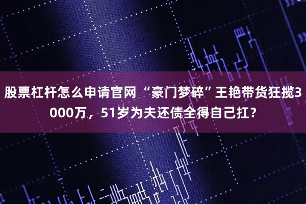 股票杠杆怎么申请官网 “豪门梦碎”王艳带货狂揽3000万，51岁为夫还债全得自己扛？