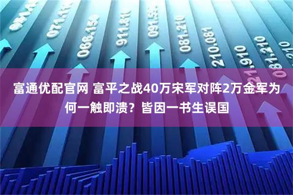 富通优配官网 富平之战40万宋军对阵2万金军为何一触即溃？皆因一书生误国