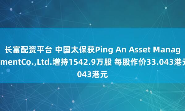 长富配资平台 中国太保获Ping An Asset ManagementCo.,Ltd.增持1542.9万股 每股作价33.043港元