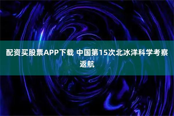 配资买股票APP下载 中国第15次北冰洋科学考察返航