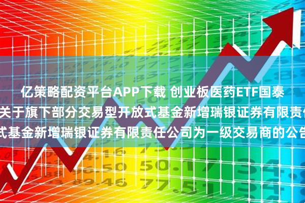 亿策略配资平台APP下载 创业板医药ETF国泰: 国泰基金管理有限公司关于旗下部分交易型开放式基金新增瑞银证券有限责任公司为一级交易商的公告