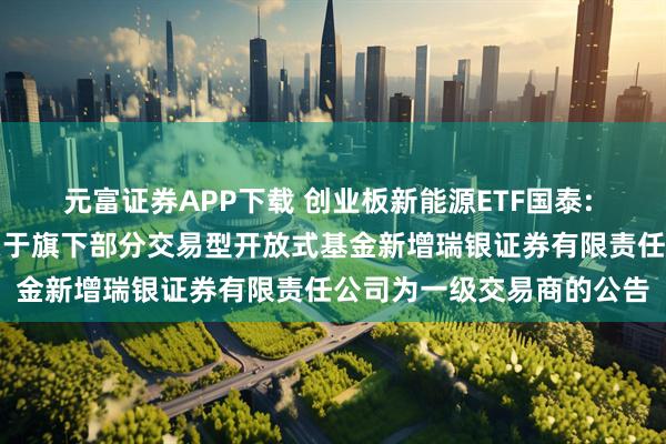 元富证券APP下载 创业板新能源ETF国泰: 国泰基金管理有限公司关于旗下部分交易型开放式基金新增瑞银证券有限责任公司为一级交易商的公告