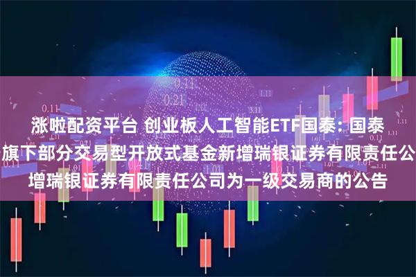 涨啦配资平台 创业板人工智能ETF国泰: 国泰基金管理有限公司关于旗下部分交易型开放式基金新增瑞银证券有限责任公司为一级交易商的公告