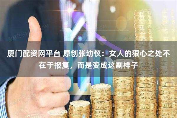 厦门配资网平台 原创张幼仪：女人的狠心之处不在于报复，而是变成这副样子