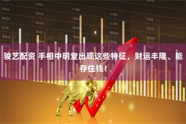 骏艺配资 手相中明堂出现这些特征，财运丰隆、能存住钱！