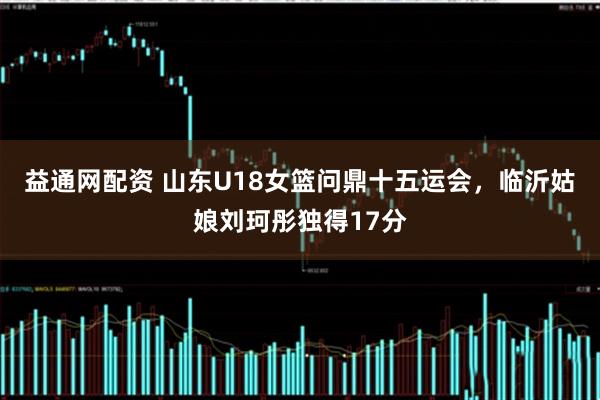 益通网配资 山东U18女篮问鼎十五运会，临沂姑娘刘珂彤独得17分