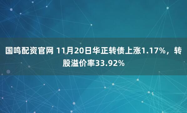 国鸣配资官网 11月20日华正转债上涨1.17%，转股溢价率33.92%