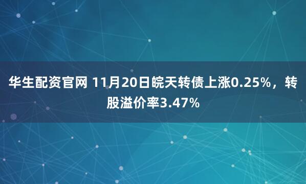 华生配资官网 11月20日皖天转债上涨0.25%，转股溢价率3.47%