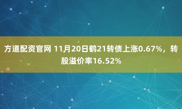 方道配资官网 11月20日鹤21转债上涨0.67%，转股溢价率16.52%