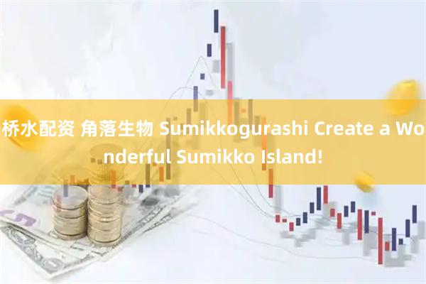 桥水配资 角落生物 Sumikkogurashi Create a Wonderful Sumikko Island!