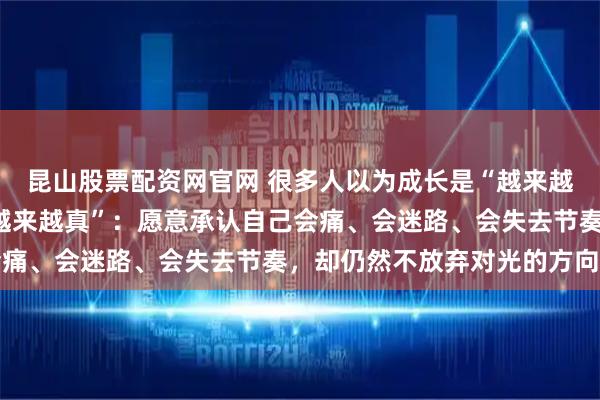 昆山股票配资网官网 很多人以为成长是“越来越强”，但其实更接近“越来越真”：愿意承认自己会痛、会迷路、会失去节奏，却仍然不放弃对光的方向感