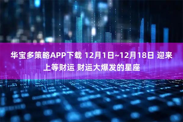 华宝多策略APP下载 12月1日~12月18日 迎来上等财运 财运大爆发的星座