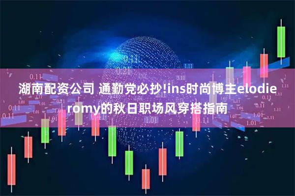 湖南配资公司 通勤党必抄!ins时尚博主elodieromy的秋日职场风穿搭指南
