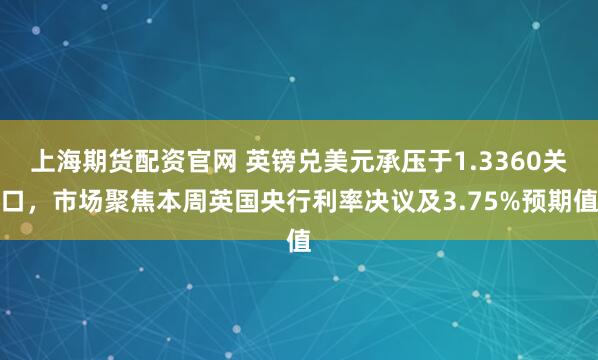 上海期货配资官网 英镑兑美元承压于1.3360关口，市场聚焦本周英国央行利率决议及3.75%预期值