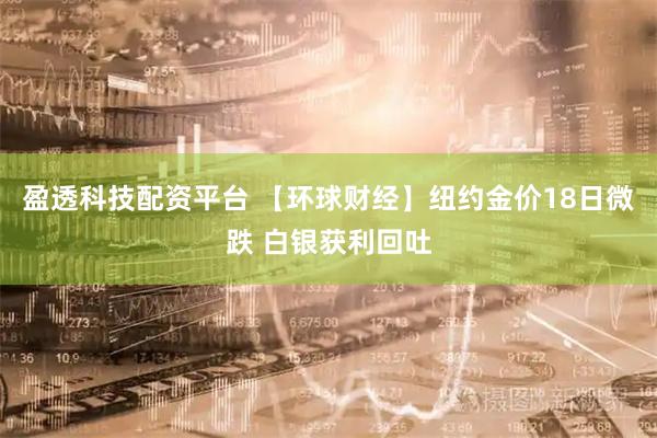 盈透科技配资平台 【环球财经】纽约金价18日微跌 白银获利回吐