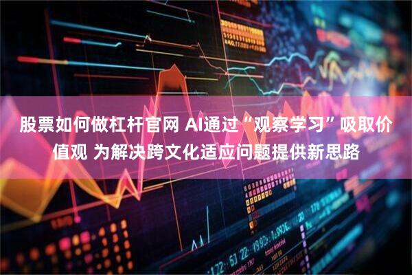 股票如何做杠杆官网 AI通过“观察学习”吸取价值观 为解决跨文化适应问题提供新思路