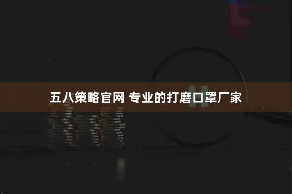 五八策略官网 专业的打磨口罩厂家