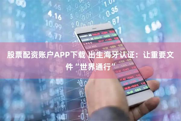 股票配资账户APP下载 出生海牙认证：让重要文件“世界通行”