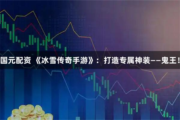 国元配资 《冰雪传奇手游》：打造专属神装——鬼王！