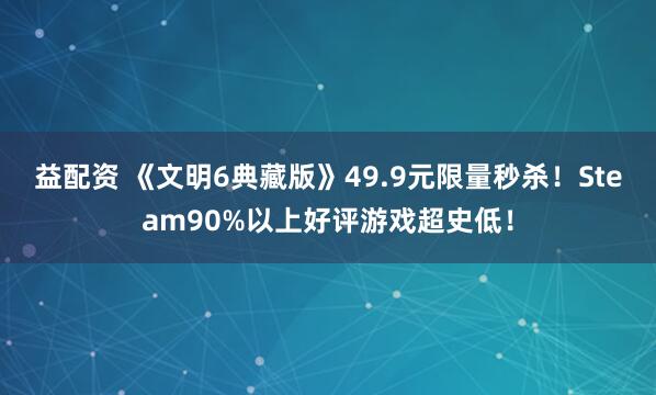 益配资 《文明6典藏版》49.9元限量秒杀！Steam90%以上好评游戏超史低！