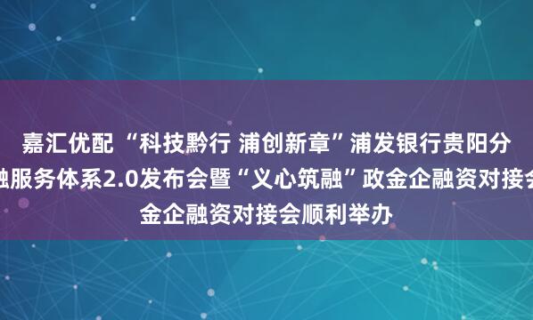 嘉汇优配 “科技黔行 浦创新章”浦发银行贵阳分行科技金融服务体系2.0发布会暨“义心筑融”政金企融资对接会顺利举办