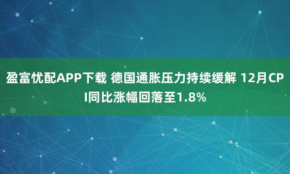盈富忧配APP下载 德国通胀压力持续缓解 12月CPI同比涨幅回落至1.8%