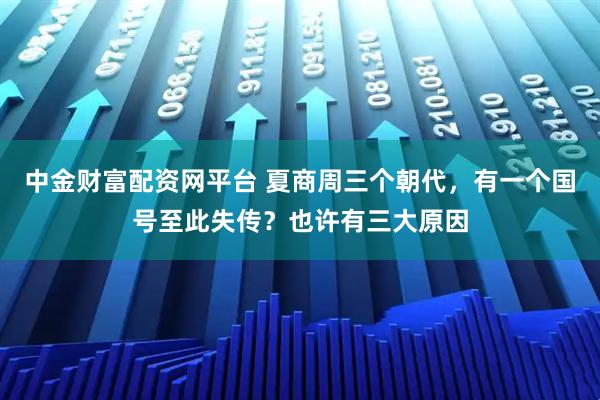 中金财富配资网平台 夏商周三个朝代，有一个国号至此失传？也许有三大原因