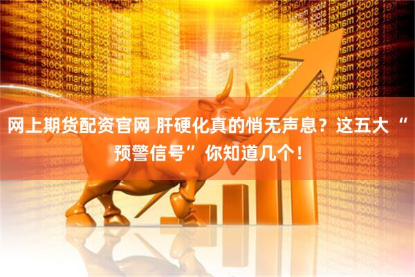 网上期货配资官网 肝硬化真的悄无声息？这五大 “预警信号” 你知道几个！