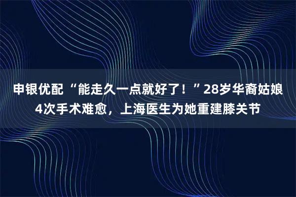 申银优配 “能走久一点就好了！”28岁华裔姑娘4次手术难愈，上海医生为她重建膝关节