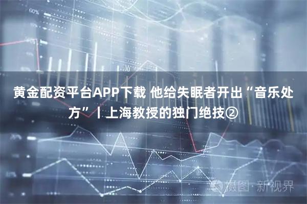 黄金配资平台APP下载 他给失眠者开出“音乐处方”丨上海教授的独门绝技②