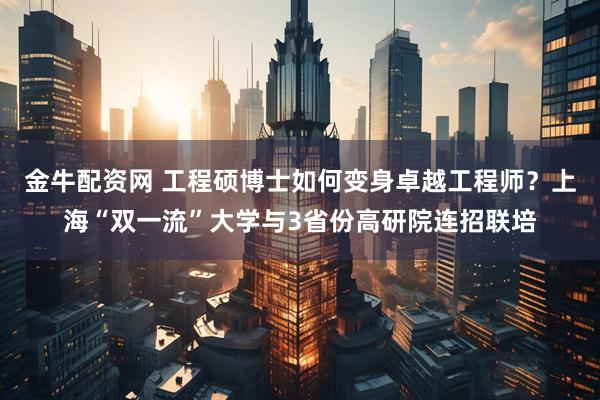 金牛配资网 工程硕博士如何变身卓越工程师？上海“双一流”大学与3省份高研院连招联培