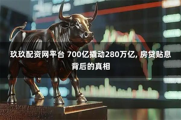玖玖配资网平台 700亿撬动280万亿, 房贷贴息背后的真相