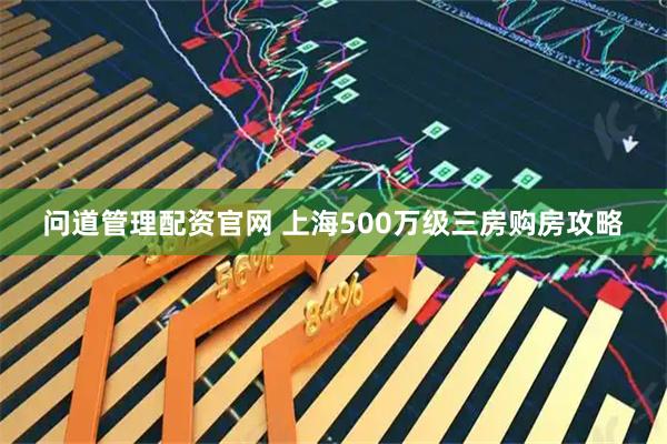问道管理配资官网 上海500万级三房购房攻略