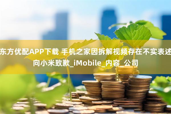 东方优配APP下载 手机之家因拆解视频存在不实表述向小米致歉_iMobile_内容_公司